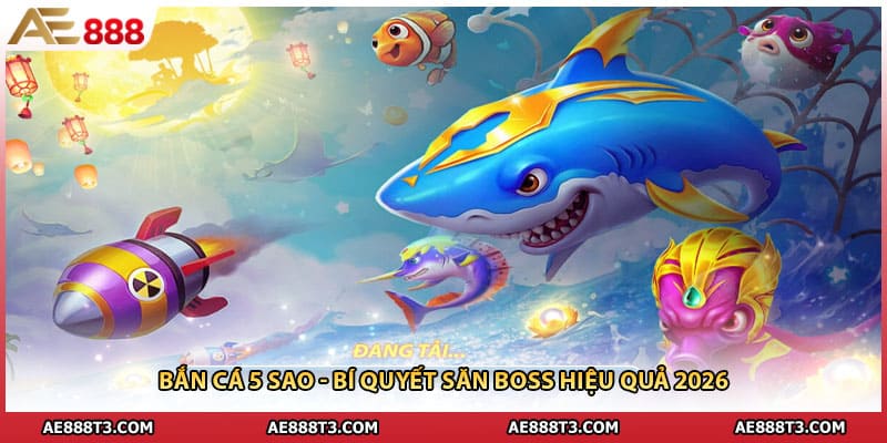 Bắn Cá 5 Sao - Bí Quyết Săn Boss Hiệu Quả 2026